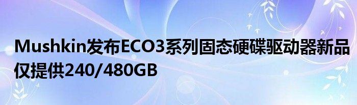 Mushkin发布ECO3系列固态硬碟驱动器新品仅提供240/480GB