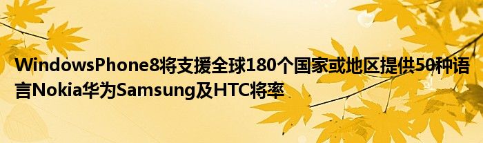 WindowsPhone8将支援全球180个国家或地区提供50种语言Nokia华为Samsung及HTC将率