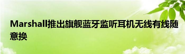Marshall推出旗舰蓝牙监听耳机无线有线随意换