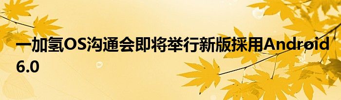  一加氢OS沟通会即将举行新版採用Android6.0