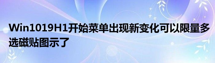 Win1019H1开始菜单出现新变化可以限量多选磁贴图示了