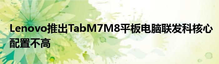 Lenovo推出TabM7M8平板电脑联发科核心配置不高