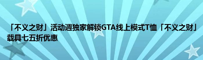 「不义之财」活动週独家解锁GTA线上模式T恤「不义之财」载具七五折优惠