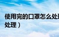 使用完的口罩怎么处理掉（使用完的口罩怎么处理）