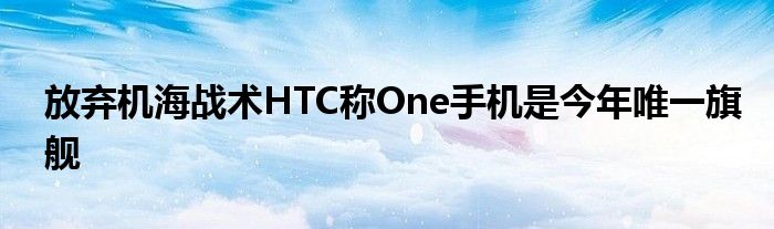 放弃机海战术HTC称One手机是今年唯一旗舰