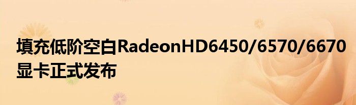 填充低阶空白RadeonHD6450/6570/6670显卡正式发布
