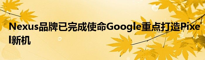 Nexus品牌已完成使命Google重点打造Pixel新机