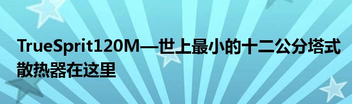 TrueSprit120M—世上最小的十二公分塔式散热器在这里
