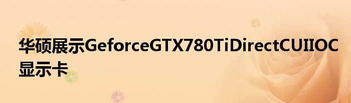 华硕展示GeforceGTX780TiDirectCUIIOC显示卡