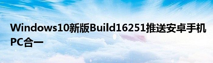 Windows10新版Build16251推送安卓手机PC合一