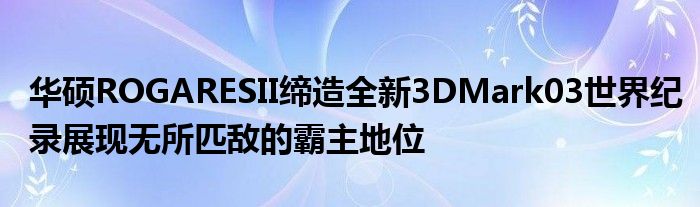 华硕ROGARESII缔造全新3DMark03世界纪录展现无所匹敌的霸主地位