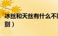 冰丝和天丝有什么不同（冰丝和天丝有什么区别）