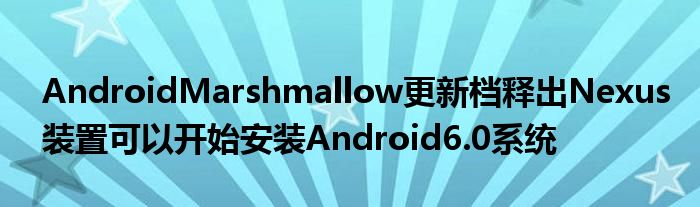 AndroidMarshmallow更新档释出Nexus装置可以开始安装Android6.0系统