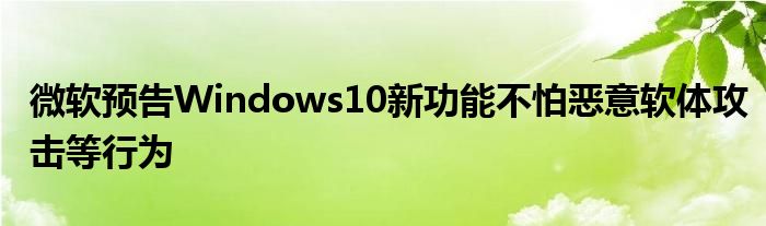 微软预告Windows10新功能不怕恶意软体攻击等行为