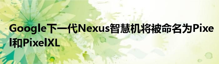 Google下一代Nexus智慧机将被命名为Pixel和PixelXL