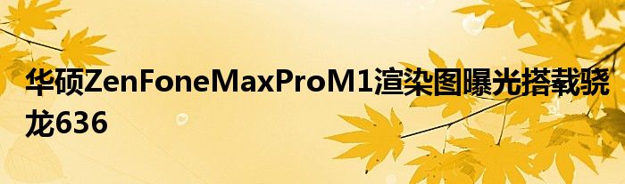 华硕ZenFoneMaxProM1渲染图曝光搭载骁龙636