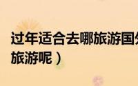 过年适合去哪旅游国外（春节期间去国外哪里旅游呢）