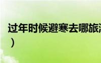 过年时候避寒去哪旅游（避寒去哪旅游比较好）