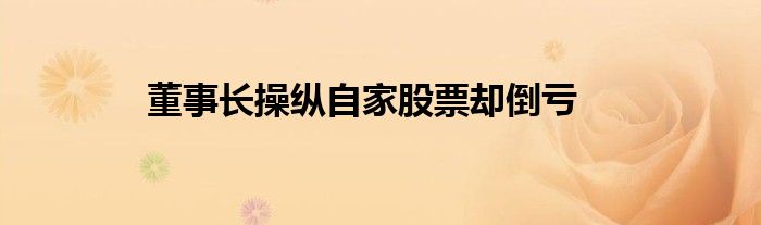 董事长操纵自家股票却倒亏