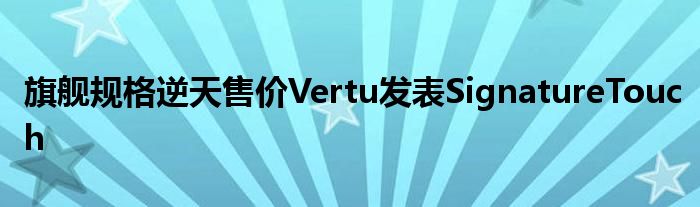 旗舰规格逆天售价Vertu发表SignatureTouch