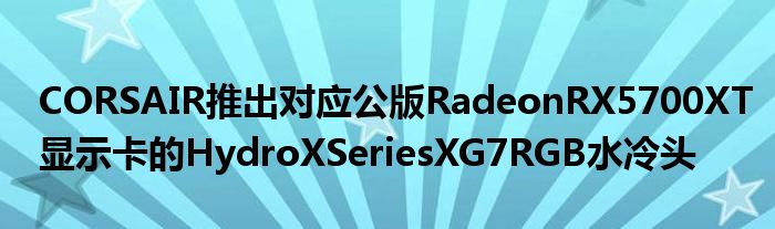 CORSAIR推出对应公版RadeonRX5700XT显示卡的HydroXSeriesXG7RGB水冷头