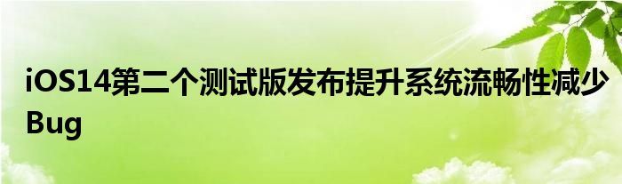 iOS14第二个测试版发布提升系统流畅性减少Bug