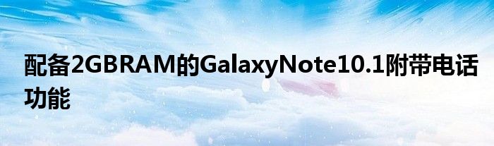 配备2GBRAM的GalaxyNote10.1附带电话功能