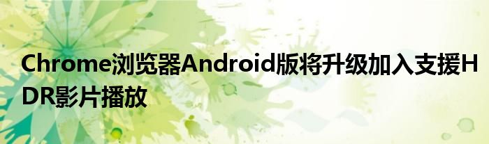 Chrome浏览器Android版将升级加入支援HDR影片播放
