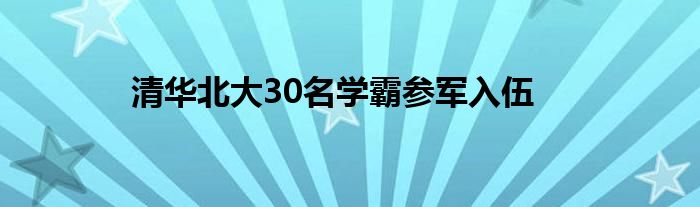 清华北大30名学霸参军入伍