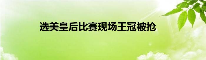 选美皇后比赛现场王冠被抢