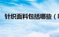 针织面料包括哪些（哪些属于针织棉面料）