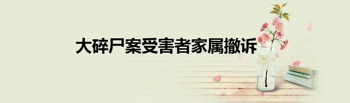 大碎尸案受害者家属撤诉