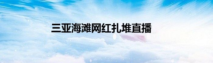 三亚海滩网红扎堆直播