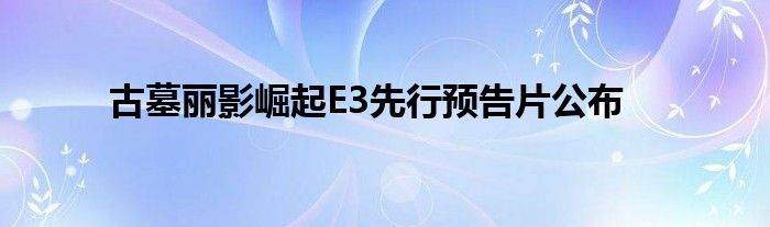 古墓丽影崛起E3先行预告片公布