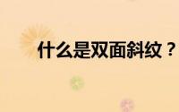 什么是双面斜纹？双面斜纹的利与弊