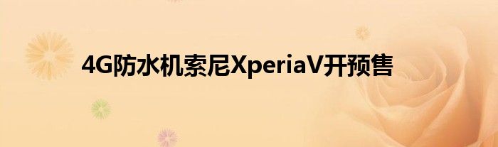 4G防水机索尼XperiaV开预售