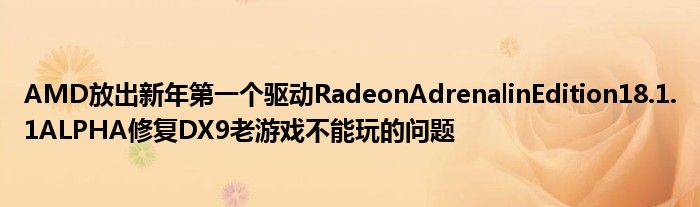 AMD放出新年第一个驱动RadeonAdrenalinEdition18.1.1ALPHA修复DX9老游戏不能玩的问题