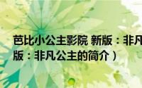 芭比小公主影院 新版：非凡公主（关于芭比小公主影院 新版：非凡公主的简介）