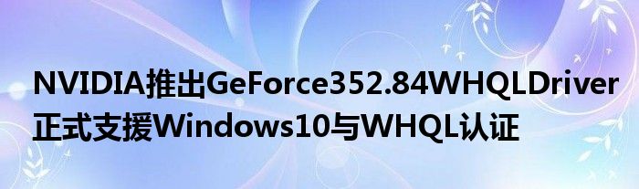 NVIDIA推出GeForce352.84WHQLDriver正式支援Windows10与WHQL认证