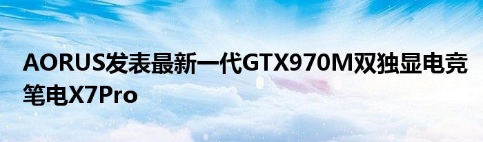 AORUS发表最新一代GTX970M双独显电竞笔电X7Pro