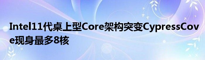 Intel11代桌上型Core架构突变CypressCove现身最多8核