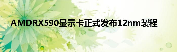 AMDRX590显示卡正式发布12nm製程