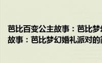 芭比百变公主故事：芭比梦幻婚礼派对（关于芭比百变公主故事：芭比梦幻婚礼派对的简介）