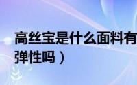 高丝宝是什么面料有弹性吗?（高丝宝面料有弹性吗）