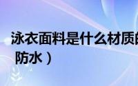 泳衣面料是什么材质的（泳衣面料是什么材质 防水）