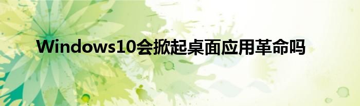 Windows10会掀起桌面应用革命吗