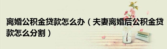 离婚公积金贷款怎么办（夫妻离婚后公积金贷款怎么分割）