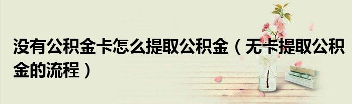 没有公积金卡怎么提取公积金（无卡提取公积金的流程）