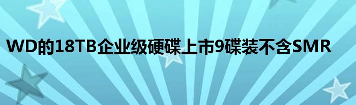 WD的18TB企业级硬碟上市9碟装不含SMR