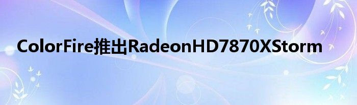 ColorFire推出RadeonHD7870XStorm